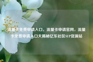 流量卡免费申请入口，流量卡申请官网，流量卡免费申请入口大揭秘亿乐社区SUP货源站