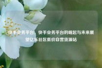 快手业务平台，快手业务平台的崛起与未来展望亿乐社区低价自营货源站