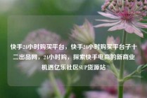 快手24小时购买平台，快手24小时购买平台子十二出品网，24小时购，探索快手电商的新商业机遇亿乐社区SUP货源站