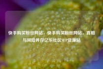 快手购买粉丝网站，快手购买粉丝网站，真相与风险并存亿乐社区SUP货源站