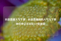 抖音直播人气下单，抖音直播间的人气与下单转化率亿乐社区SUP货源站