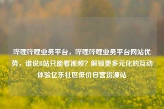 哔哩哔哩业务平台，哔哩哔哩业务平台网站优势，谁说B站只能看视频？解锁更多元化的互动体验亿乐社区低价自营货源站