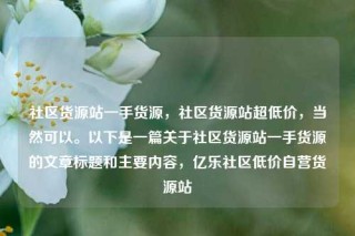 社区货源站一手货源，社区货源站超低价，当然可以。以下是一篇关于社区货源站一手货源的文章标题和主要内容，亿乐社区低价自营货源站