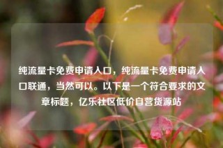 纯流量卡免费申请入口，纯流量卡免费申请入口联通，当然可以。以下是一个符合要求的文章标题，亿乐社区低价自营货源站