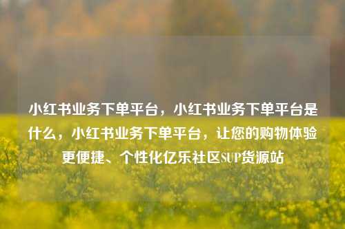 小红书业务下单平台，小红书业务下单平台是什么，小红书业务下单平台	，让您的购物体验更便捷	、个性化亿乐社区SUP货源站  第1张